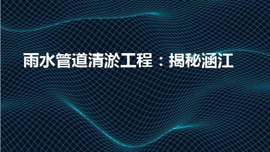 雨水管道清淤工程：揭秘涵江區(qū)暗藏的地下王國，是一場隱藏的危機(jī)？